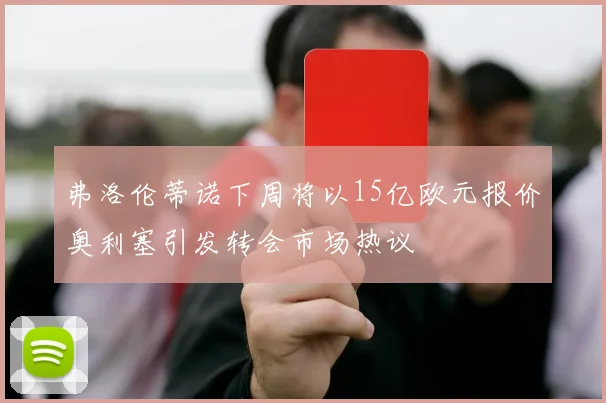 弗洛伦蒂诺下周将以15亿欧元报价奥利塞引发转会市场热议