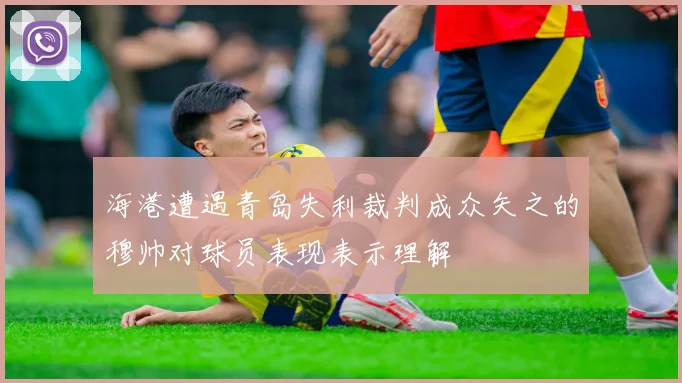 海港遭遇青岛失利裁判成众矢之的穆帅对球员表现表示理解