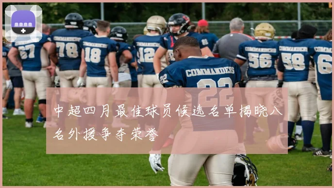中超四月最佳球员候选名单揭晓八名外援争夺荣誉