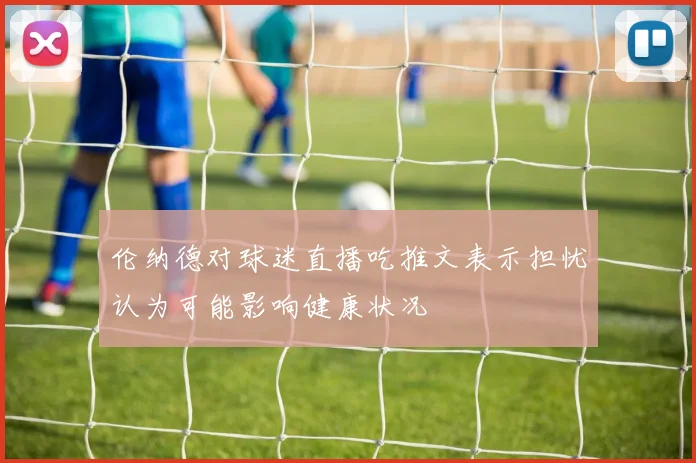 伦纳德对球迷直播吃推文表示担忧认为可能影响健康状况