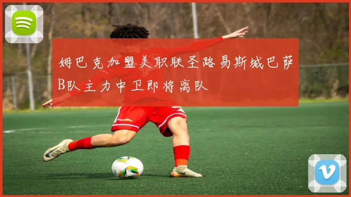 姆巴克加盟美职联圣路易斯城巴萨B队主力中卫即将离队