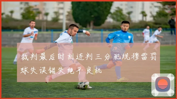 裁判最后时刻连判三分犯规穆雷罚球失误错失绝平良机