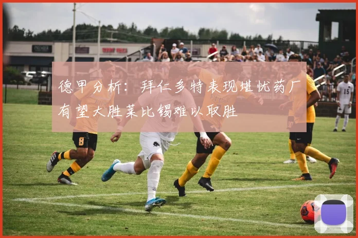 德甲分析：拜仁多特表现堪忧药厂有望大胜莱比锡难以取胜
