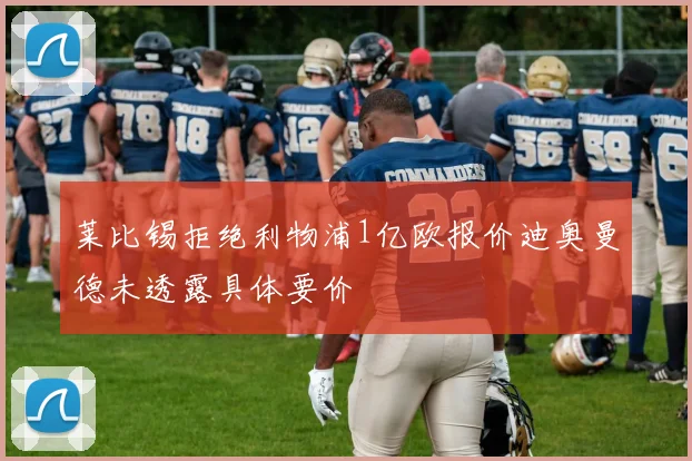 莱比锡拒绝利物浦1亿欧报价迪奥曼德未透露具体要价