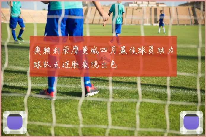 奥赖利荣膺曼城四月最佳球员助力球队五连胜表现出色