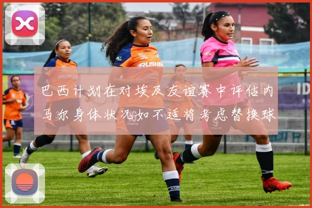 巴西计划在对埃及友谊赛中评估内马尔身体状况如不适将考虑替换球员