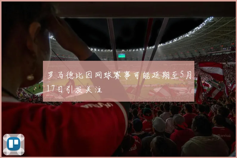罗马德比因网球赛事可能延期至5月17日引发关注