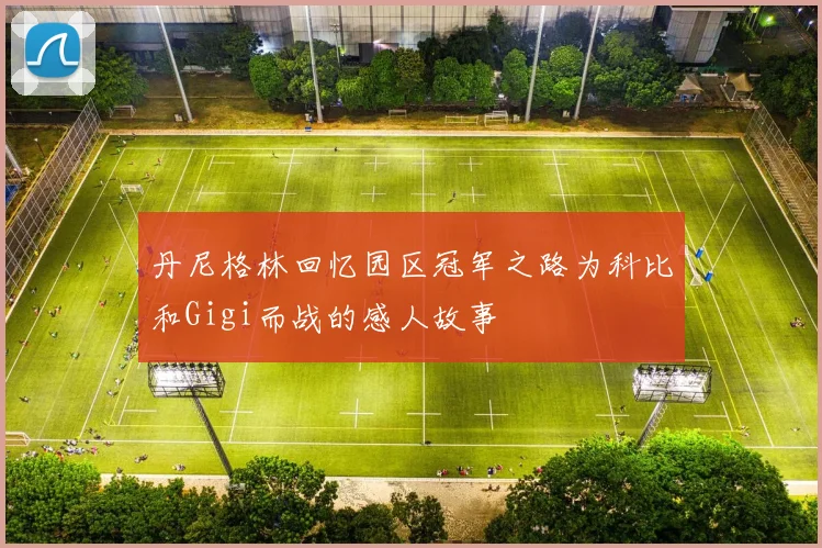 丹尼格林回忆园区冠军之路为科比和Gigi而战的感人故事