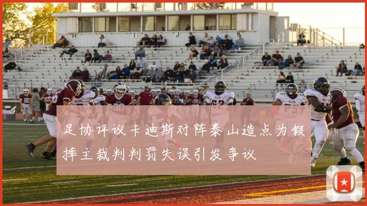 足协评议卡迪斯对阵泰山造点为假摔主裁判判罚失误引发争议