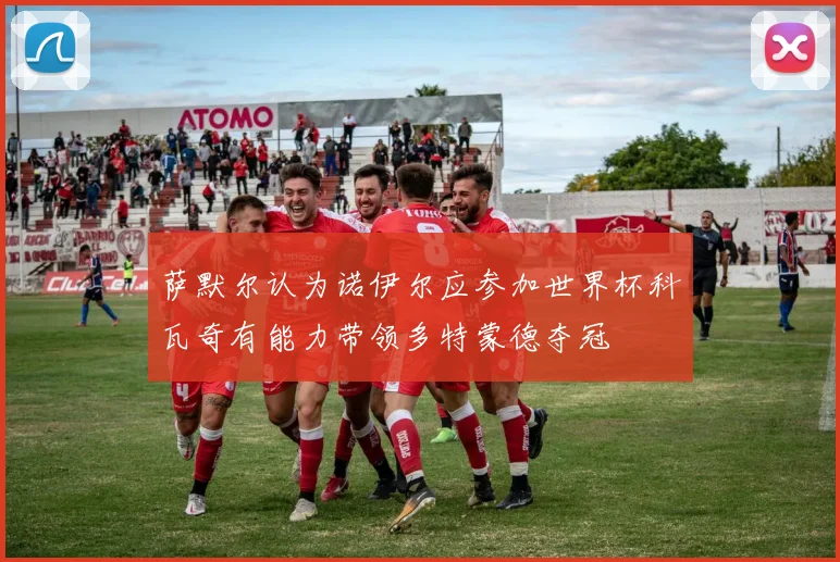 萨默尔认为诺伊尔应参加世界杯科瓦奇有能力带领多特蒙德夺冠