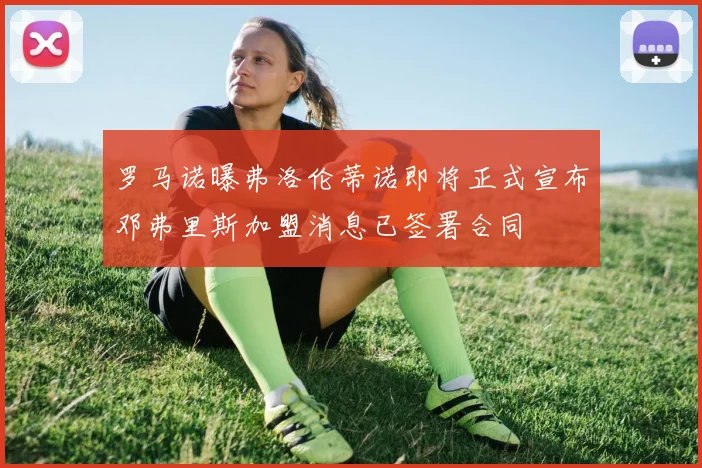 罗马诺曝弗洛伦蒂诺即将正式宣布邓弗里斯加盟消息已签署合同
