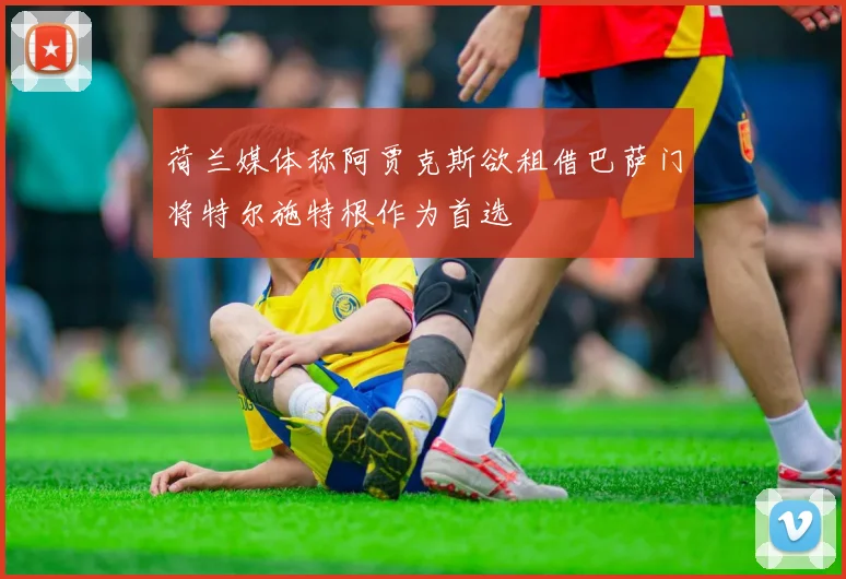 荷兰媒体称阿贾克斯欲租借巴萨门将特尔施特根作为首选