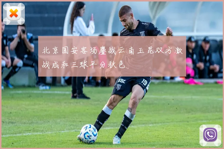 北京国安客场鏖战云南玉昆双方激战成和三球平分秋色
