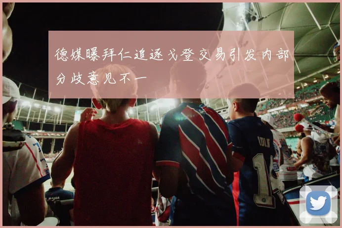 德媒曝拜仁追逐戈登交易引发内部分歧意见不一