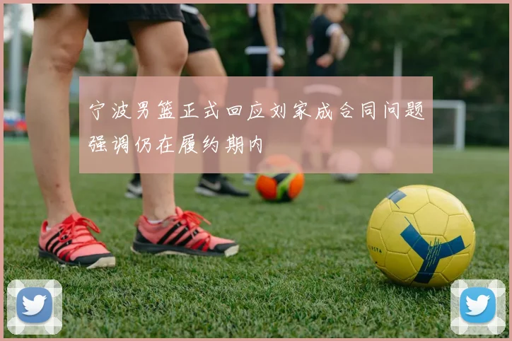 宁波男篮正式回应刘家成合同问题强调仍在履约期内