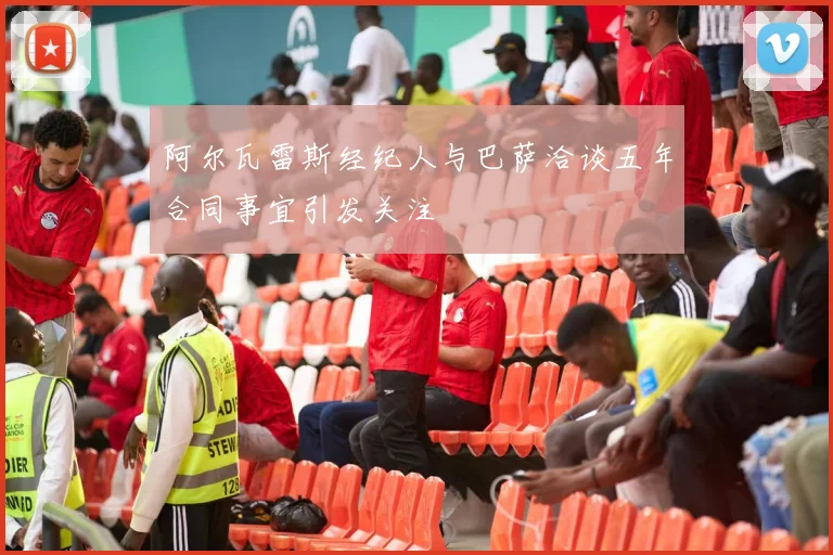 阿尔瓦雷斯经纪人与巴萨洽谈五年合同事宜引发关注