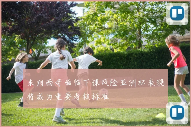 米利西奇面临下课风险亚洲杯表现将成为重要考核标准