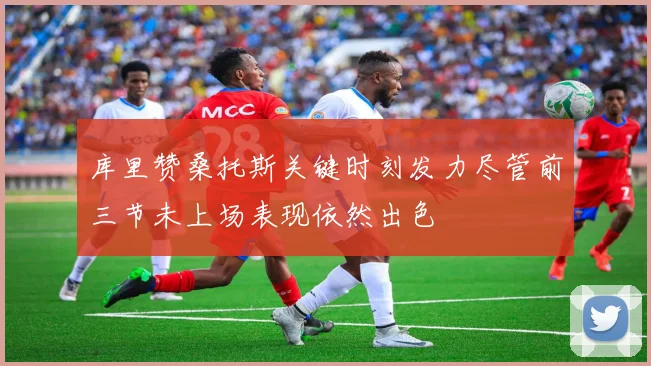 库里赞桑托斯关键时刻发力尽管前三节未上场表现依然出色