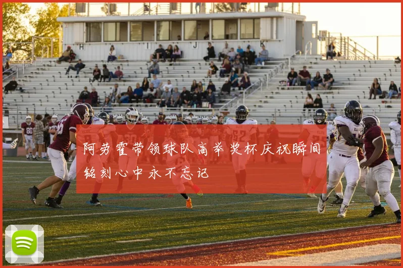 阿劳霍带领球队高举奖杯庆祝瞬间铭刻心中永不忘记