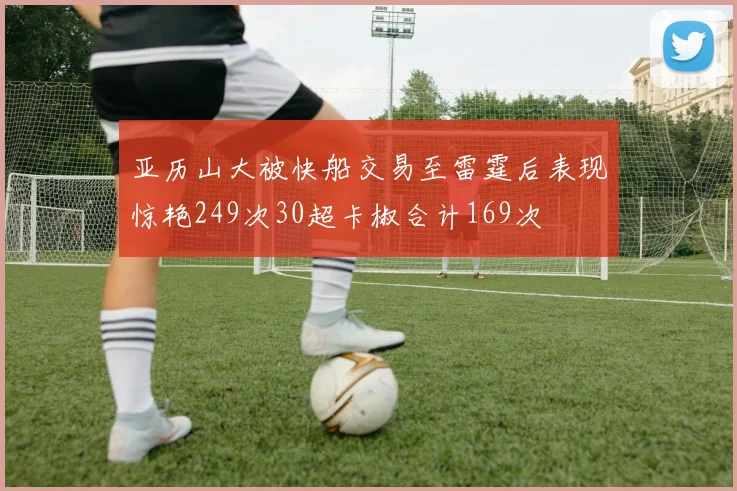 亚历山大被快船交易至雷霆后表现惊艳249次30超卡椒合计169次