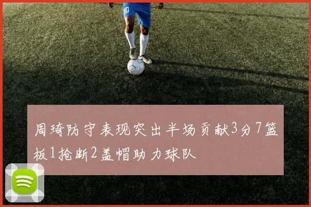 周琦防守表现突出半场贡献3分7篮板1抢断2盖帽助力球队