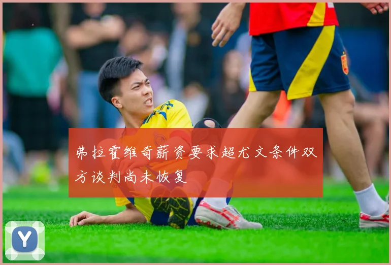 弗拉霍维奇薪资要求超尤文条件双方谈判尚未恢复
