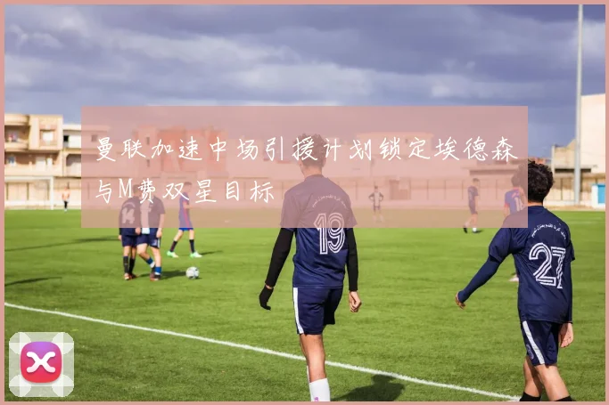曼联加速中场引援计划锁定埃德森与M费双星目标