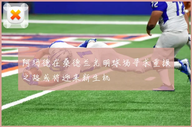 阿玛德在桑德兰光明球场寻求重振之路或将迎来新生机