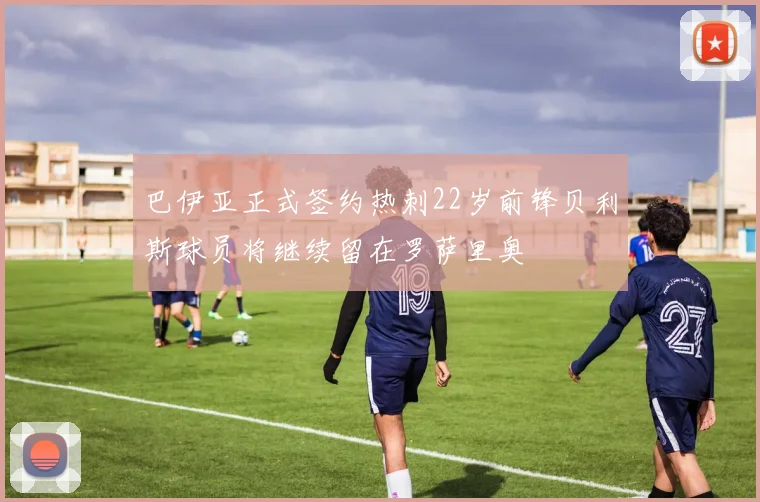巴伊亚正式签约热刺22岁前锋贝利斯球员将继续留在罗萨里奥