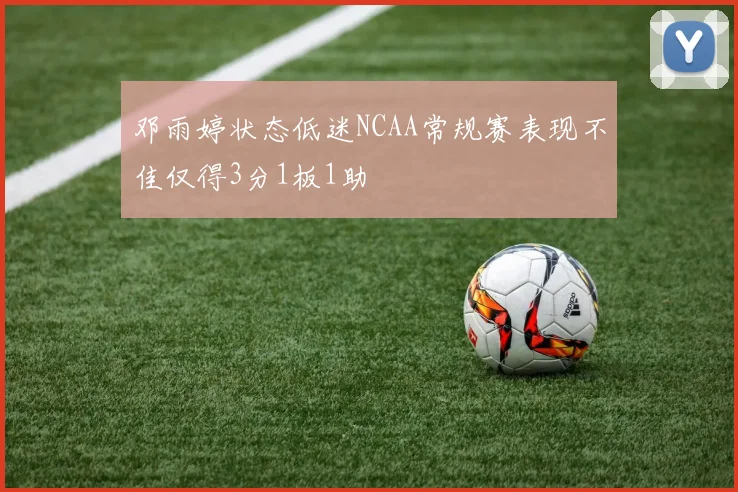 邓雨婷状态低迷NCAA常规赛表现不佳仅得3分1板1助