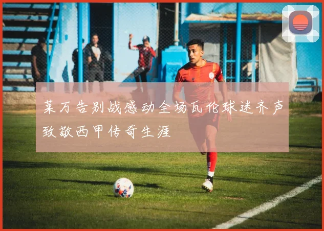 莱万告别战感动全场瓦伦球迷齐声致敬西甲传奇生涯