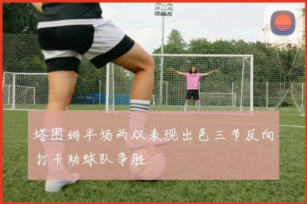 塔图姆半场两双表现出色三节反向打卡助球队争胜