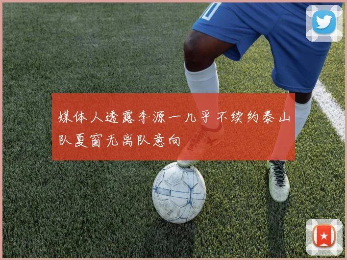 媒体人透露李源一几乎不续约泰山队夏窗无离队意向