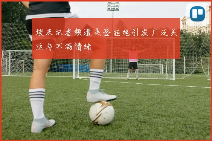 埃及记者频遭美签拒绝引发广泛关注与不满情绪