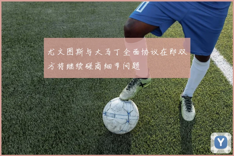 尤文图斯与大马丁全面协议在即双方将继续磋商细节问题