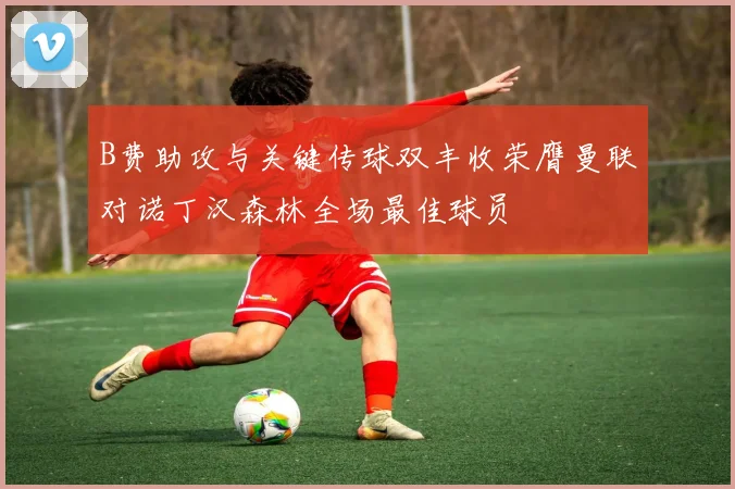 B费助攻与关键传球双丰收荣膺曼联对诺丁汉森林全场最佳球员