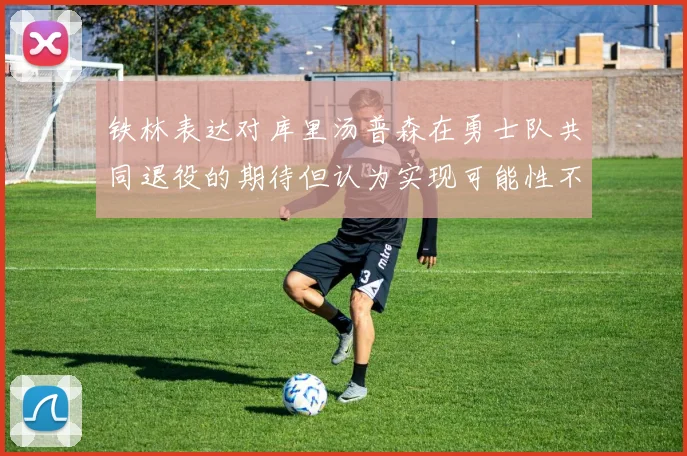 铁林表达对库里汤普森在勇士队共同退役的期待但认为实现可能性不大