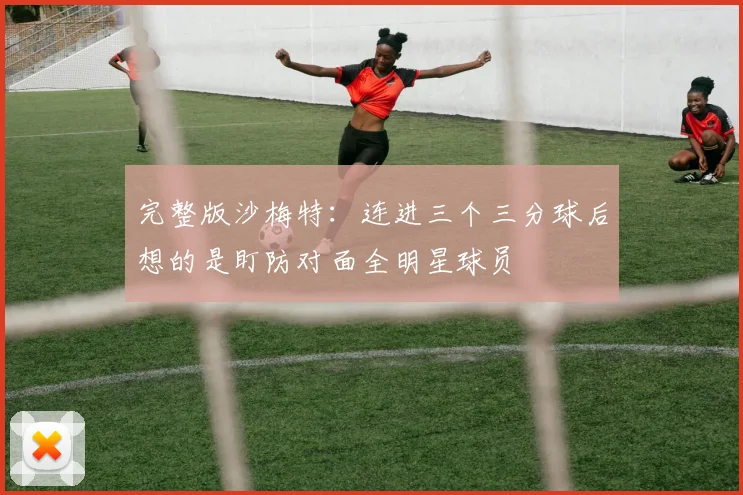 完整版沙梅特：连进三个三分球后想的是盯防对面全明星球员