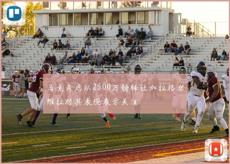 马竞考虑以2500万镑转让加拉格尔维拉对其表现表示关注