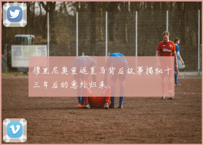 穆里尼奥重返皇马背后故事揭秘十三年后的意外归来