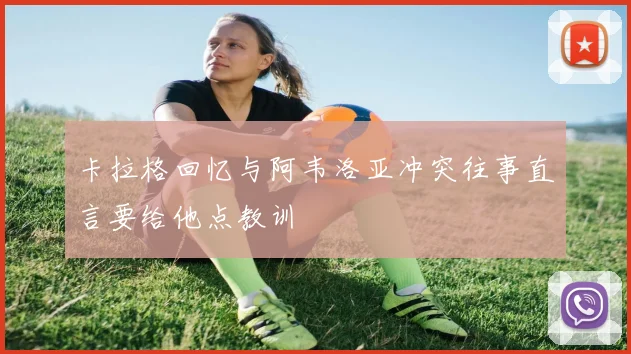 卡拉格回忆与阿韦洛亚冲突往事直言要给他点教训